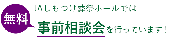 JAしもつけ葬祭ホールでは、無料事前相談会を行っています！