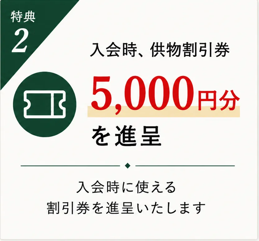 特典2 入会時、供物割引券5,000円分を進呈。入会時に使える割引券を進呈いたします